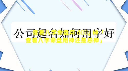 查看八字命盘用 🌿 神「查看八字命盘用神还是忌神」